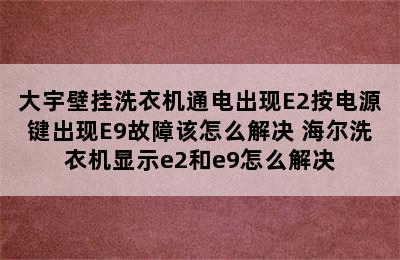 大宇壁挂洗衣机通电出现E2按电源键出现E9故障该怎么解决 海尔洗衣机显示e2和e9怎么解决